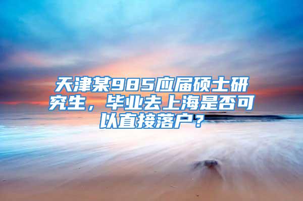 天津某985應(yīng)屆碩士研究生，畢業(yè)去上海是否可以直接落戶？