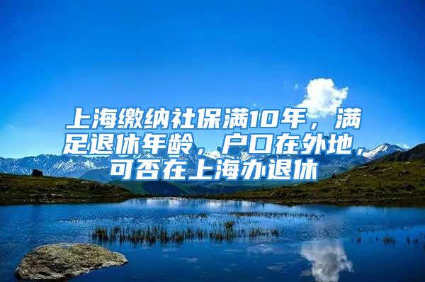 上海繳納社保滿10年，滿足退休年齡，戶(hù)口在外地，可否在上海辦退休