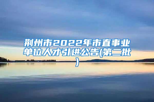 荊州市2022年市直事業(yè)單位人才引進(jìn)公告(第二批)