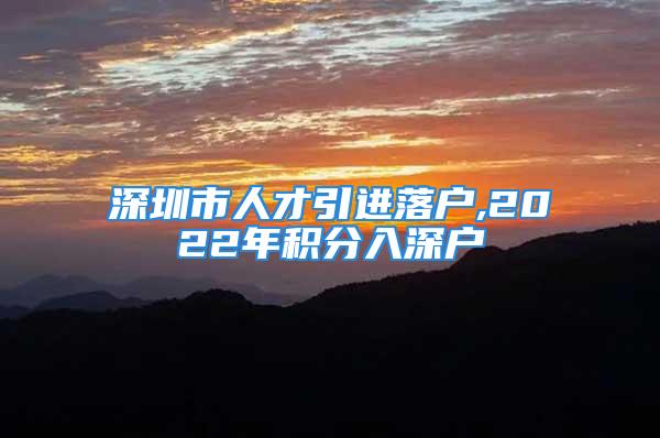 深圳市人才引進(jìn)落戶,2022年積分入深戶