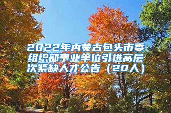 2022年內蒙古包頭市委組織部事業(yè)單位引進高層次緊缺人才公告（20人）