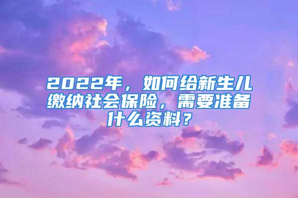 2022年，如何給新生兒繳納社會保險，需要準備什么資料？