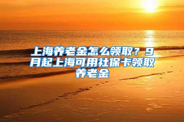 上海養(yǎng)老金怎么領(lǐng)??？9月起上?？捎蒙绫？I(lǐng)取養(yǎng)老金