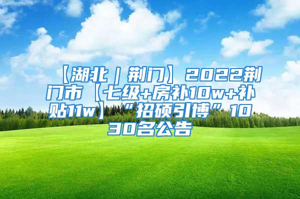 【湖北｜荊門】2022荊門市【七級+房補10w+補貼11w】“招碩引博”1030名公告