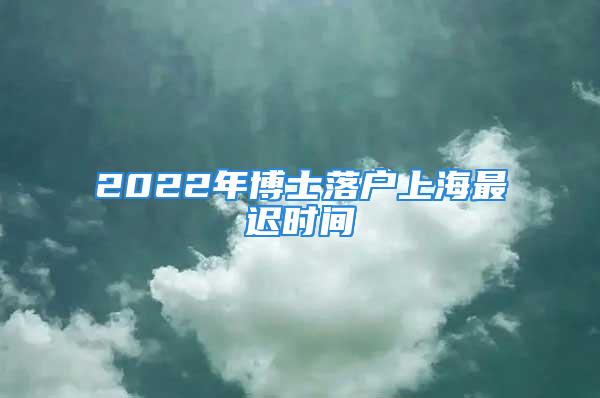 2022年博士落戶上海最遲時(shí)間