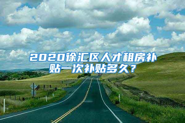 2020徐匯區(qū)人才租房補(bǔ)貼一次補(bǔ)貼多久？