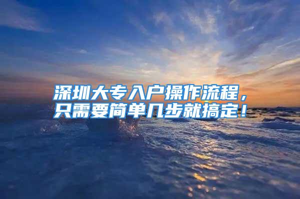 深圳大專入戶操作流程，只需要簡(jiǎn)單幾步就搞定！