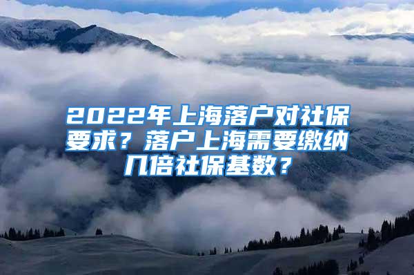 2022年上海落戶對社保要求？落戶上海需要繳納幾倍社?；鶖?shù)？