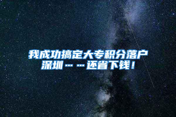 我成功搞定大專積分落戶深圳……還省下錢！