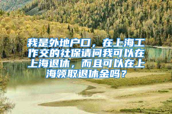 我是外地戶口，在上海工作交的社保請問我可以在上海退休，而且可以在上海領(lǐng)取退休金嗎？