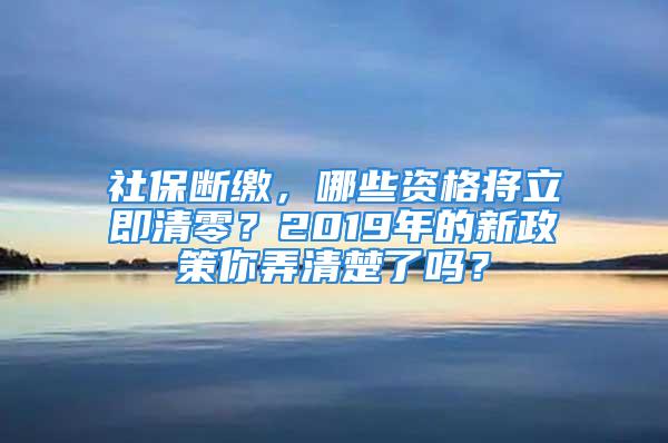 社保斷繳，哪些資格將立即清零？2019年的新政策你弄清楚了嗎？