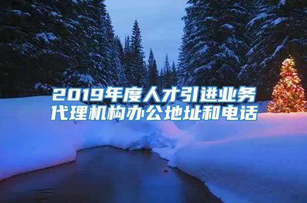 2019年度人才引進(jìn)業(yè)務(wù)代理機(jī)構(gòu)辦公地址和電話(huà)