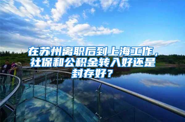 在蘇州離職后到上海工作，社保和公積金轉(zhuǎn)入好還是封存好？