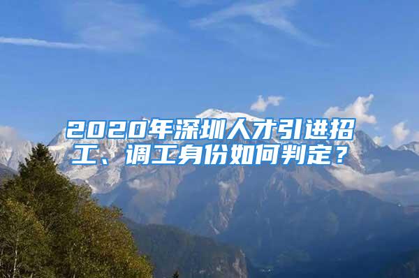 2020年深圳人才引進招工、調(diào)工身份如何判定？