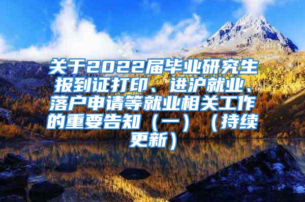 關(guān)于2022屆畢業(yè)研究生報(bào)到證打印、進(jìn)滬就業(yè)、落戶申請(qǐng)等就業(yè)相關(guān)工作的重要告知（一）（持續(xù)更新）