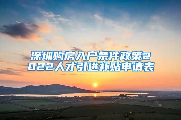 深圳購(gòu)房入戶條件政策2022人才引進(jìn)補(bǔ)貼申請(qǐng)表