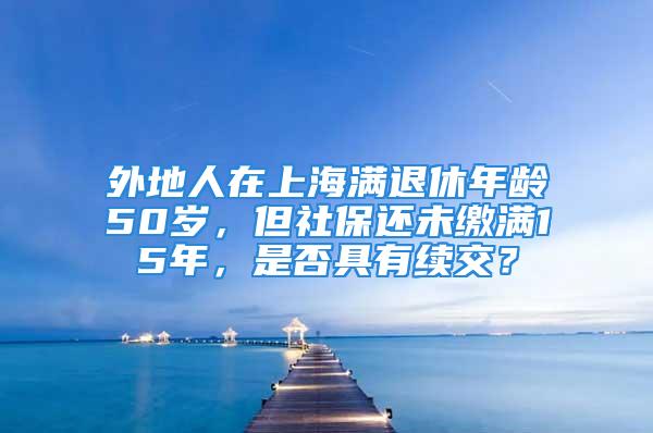 外地人在上海滿退休年齡50歲，但社保還未繳滿15年，是否具有續(xù)交？