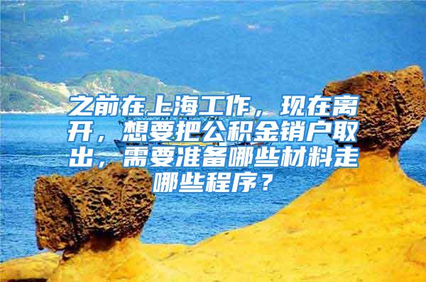 之前在上海工作，現(xiàn)在離開，想要把公積金銷戶取出，需要準(zhǔn)備哪些材料走哪些程序？