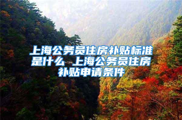 上海公務(wù)員住房補貼標(biāo)準(zhǔn)是什么 上海公務(wù)員住房補貼申請條件