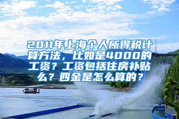 2011年上海個人所得稅計算方法，比如是4000的工資？工資包括住房補貼么？四金是怎么算的？