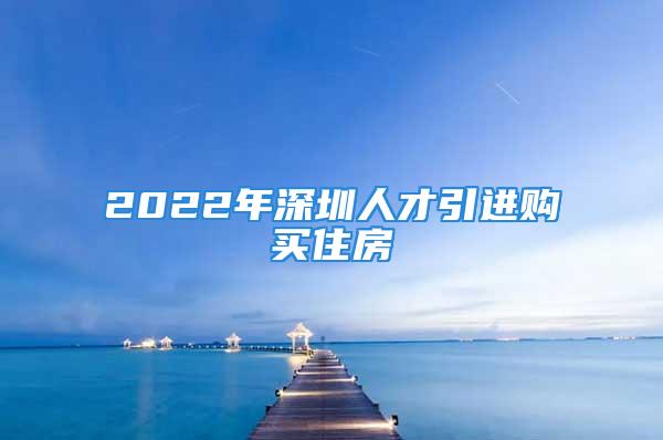 2022年深圳人才引進購買住房