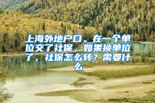 上海外地戶口。在一個(gè)單位交了社保，如果換單位了，社保怎么轉(zhuǎn)？需要什么