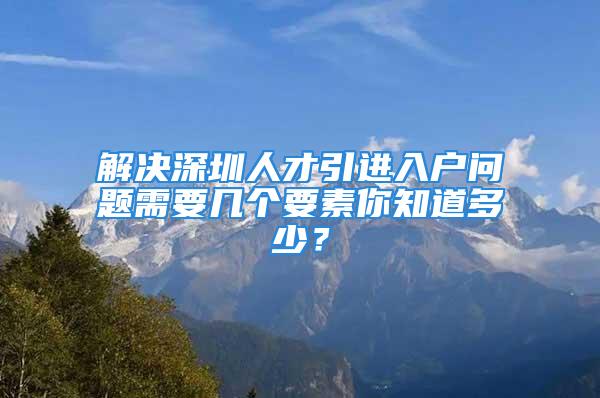 解決深圳人才引進(jìn)入戶問(wèn)題需要幾個(gè)要素你知道多少？