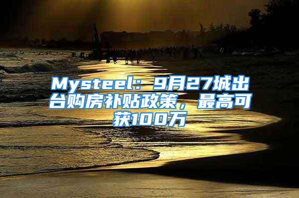 Mysteel：9月27城出臺(tái)購(gòu)房補(bǔ)貼政策，最高可獲100萬(wàn)