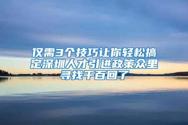 僅需3個技巧讓你輕松搞定深圳人才引進(jìn)政策眾里尋找千百回了