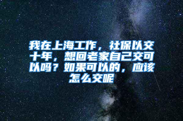 我在上海工作，社保以交十年，想回老家自己交可以嗎？如果可以的，應(yīng)該怎么交呢