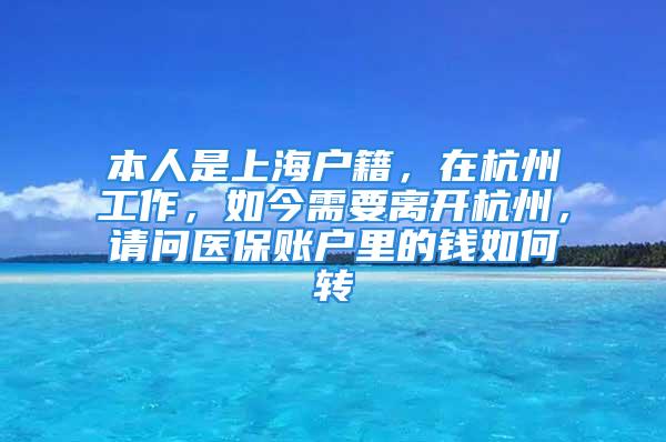 本人是上海戶籍，在杭州工作，如今需要離開杭州，請問醫(yī)保賬戶里的錢如何轉(zhuǎn)