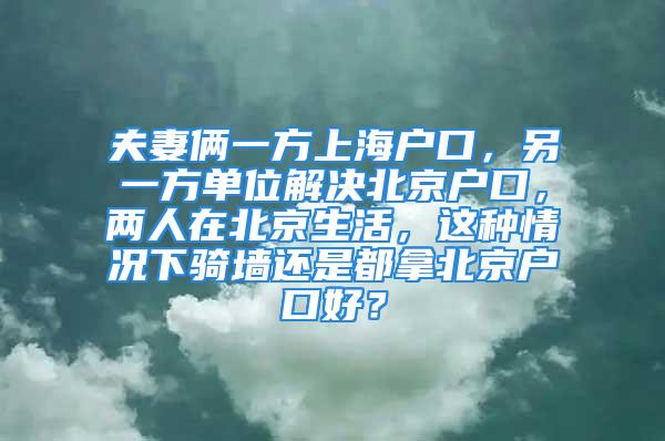 夫妻倆一方上海戶口，另一方單位解決北京戶口，兩人在北京生活，這種情況下騎墻還是都拿北京戶口好？