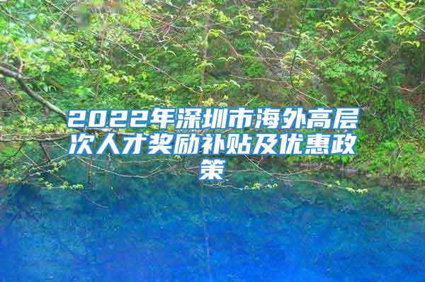 2022年深圳市海外高層次人才獎(jiǎng)勵(lì)補(bǔ)貼及優(yōu)惠政策