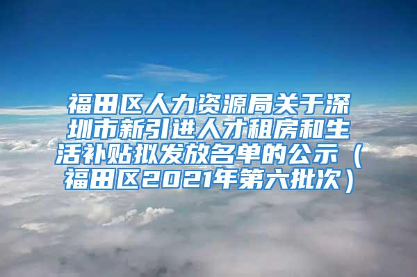 福田區(qū)人力資源局關于深圳市新引進人才租房和生活補貼擬發(fā)放名單的公示（福田區(qū)2021年第六批次）