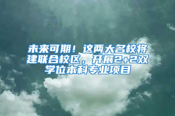 未來(lái)可期！這兩大名校將建聯(lián)合校區(qū)，開(kāi)展2+2雙學(xué)位本科專業(yè)項(xiàng)目