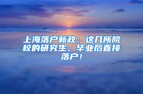 上海落戶新政：這幾所院校的研究生，畢業(yè)后直接落戶！