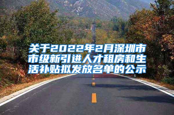 關于2022年2月深圳市市級新引進人才租房和生活補貼擬發(fā)放名單的公示