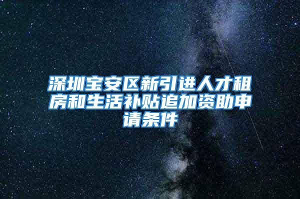 深圳寶安區(qū)新引進(jìn)人才租房和生活補(bǔ)貼追加資助申請條件