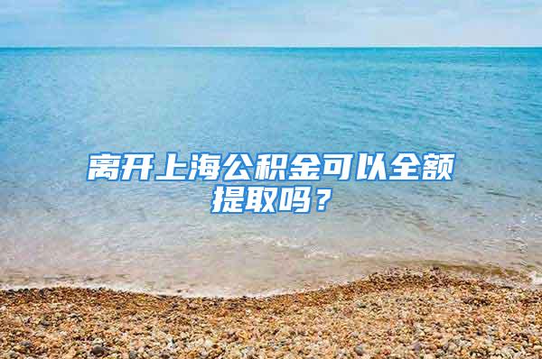 離開上海公積金可以全額提取嗎？