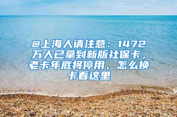 @上海人請注意：1472萬人已拿到新版社?？ǎ峡甑讓⑼Ｓ?，怎么換卡看這里