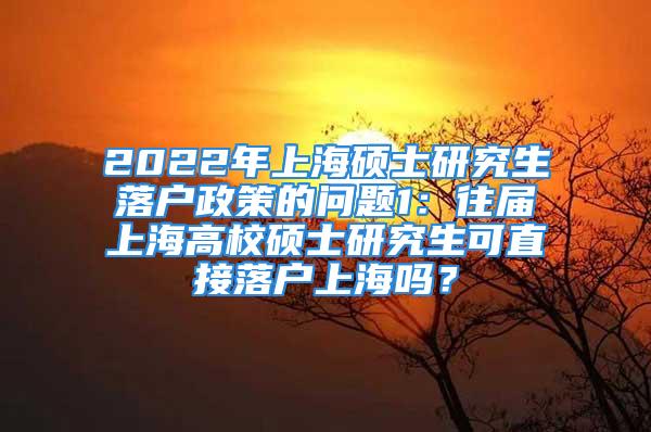 2022年上海碩士研究生落戶政策的問題1：往屆上海高校碩士研究生可直接落戶上海嗎？