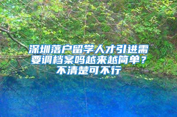 深圳落戶留學(xué)人才引進(jìn)需要調(diào)檔案嗎越來越簡(jiǎn)單？不清楚可不行