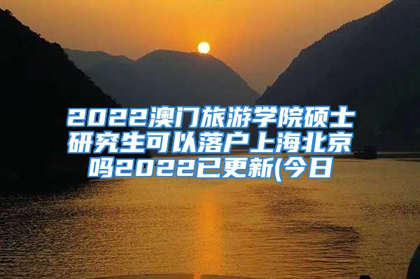 2022澳門旅游學(xué)院碩士研究生可以落戶上海北京嗎2022已更新(今日