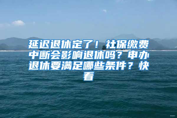 延遲退休定了！社保繳費(fèi)中斷會影響退休嗎？申辦退休要滿足哪些條件？快看→