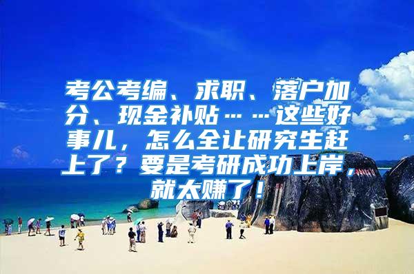 考公考編、求職、落戶(hù)加分、現(xiàn)金補(bǔ)貼……這些好事兒，怎么全讓研究生趕上了？要是考研成功上岸，就太賺了！