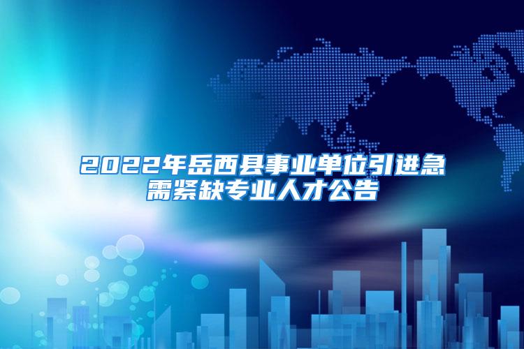 2022年岳西縣事業(yè)單位引進(jìn)急需緊缺專業(yè)人才公告