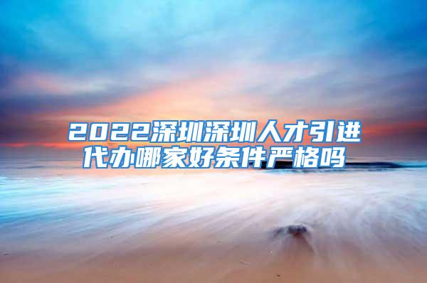 2022深圳深圳人才引進代辦哪家好條件嚴格嗎