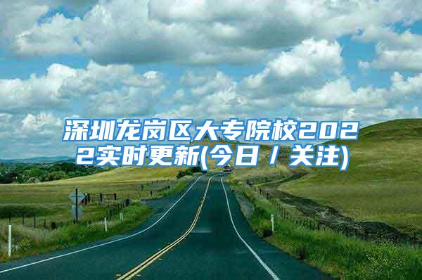 深圳龍崗區(qū)大專院校2022實時更新(今日／關注)