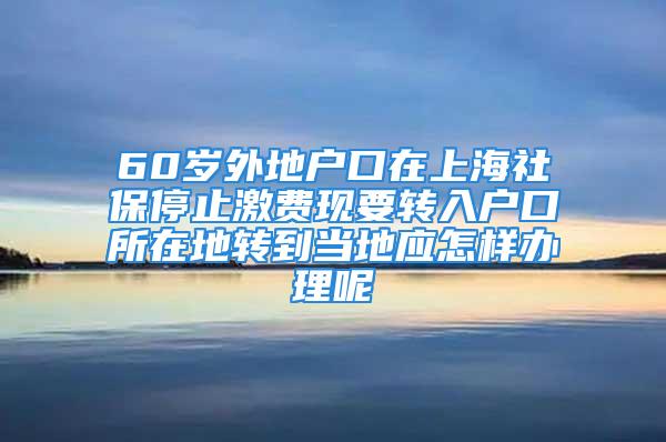 60歲外地戶(hù)口在上海社保停止激費(fèi)現(xiàn)要轉(zhuǎn)入戶(hù)口所在地轉(zhuǎn)到當(dāng)?shù)貞?yīng)怎樣辦理呢