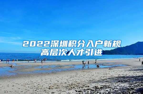 2022深圳積分入戶新規(guī)高層次人才引進